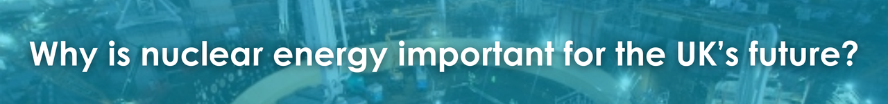 Why is nuclear energy important for the UK’s future?