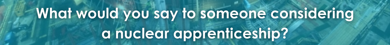 What would you say to someone considering a nuclear apprenticeship? 